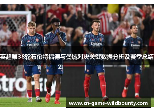 英超第38轮布伦特福德与曼城对决关键数据分析及赛季总结 英超第38轮布伦特福德与曼城对决关键数据分析及赛季总结