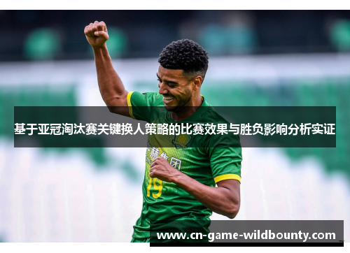 基于亚冠淘汰赛关键换人策略的比赛效果与胜负影响分析实证 基于亚冠淘汰赛关键换人策略的比赛效果与胜负影响分析实证