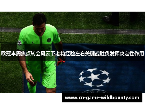 欧冠本周焦点转会风云下老将经验左右关键战胜负发挥决定性作用 欧冠本周焦点转会风云下老将经验左右关键战胜负发挥决定性作用