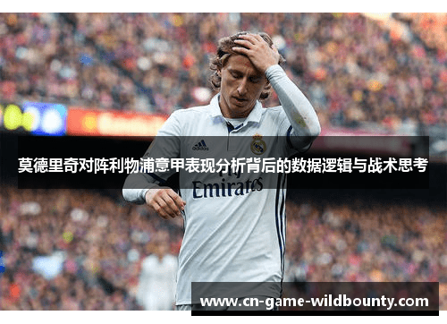 莫德里奇对阵利物浦意甲表现分析背后的数据逻辑与战术思考 莫德里奇对阵利物浦意甲表现分析背后的数据逻辑与战术思考