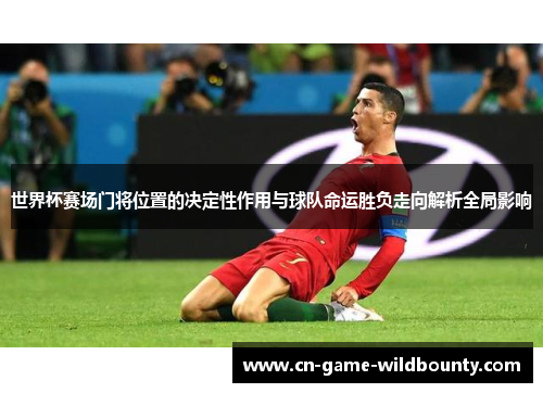 世界杯赛场门将位置的决定性作用与球队命运胜负走向解析全局影响