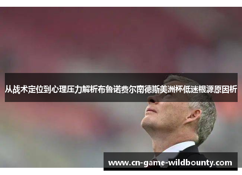 从战术定位到心理压力解析布鲁诺费尔南德斯美洲杯低迷根源原因析 从战术定位到心理压力解析布鲁诺费尔南德斯美洲杯低迷根源原因析