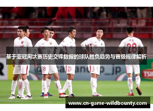 基于亚冠淘汰赛历史交锋数据的球队胜负趋势与晋级规律解析