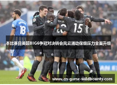 本比赛日英超BIG6争冠对决转会风云涌动保级压力全面升级 本比赛日英超BIG6争冠对决转会风云涌动保级压力全面升级