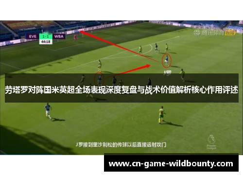 劳塔罗对阵国米英超全场表现深度复盘与战术价值解析核心作用评述 劳塔罗对阵国米英超全场表现深度复盘与战术价值解析核心作用评述