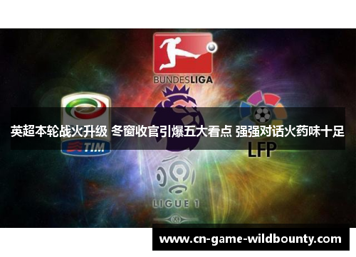 英超本轮战火升级 冬窗收官引爆五大看点 强强对话火药味十足 英超本轮战火升级 冬窗收官引爆五大看点 强强对话火药味十足