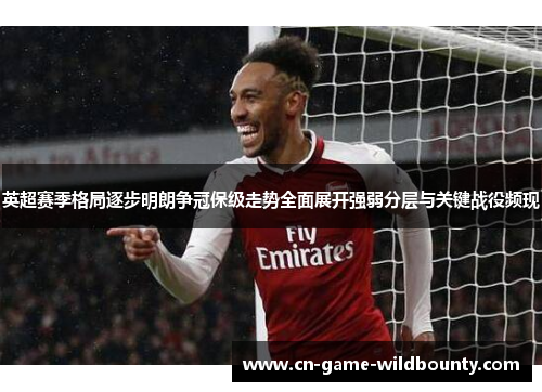 英超赛季格局逐步明朗争冠保级走势全面展开强弱分层与关键战役频现