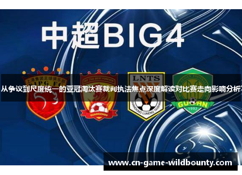 从争议到尺度统一的亚冠淘汰赛裁判执法焦点深度解读对比赛走向影响分析 从争议到尺度统一的亚冠淘汰赛裁判执法焦点深度解读对比赛走向影响分析