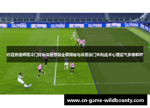 欧冠赛场频现冷门背后深层原因全面揭秘与反思豪门失利战术心理运气多维解析