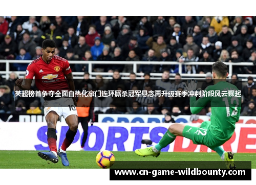 英超榜首争夺全面白热化豪门连环厮杀冠军悬念再升级赛季冲刺阶段风云骤起