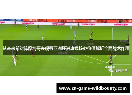 从基米希对阵摩纳哥表现看亚洲杯进攻端核心价值解析全面战术作用 从基米希对阵摩纳哥表现看亚洲杯进攻端核心价值解析全面战术作用
