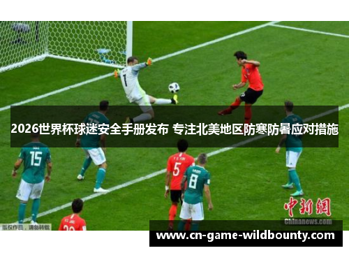 2026世界杯球迷安全手册发布 专注北美地区防寒防暑应对措施 2026世界杯球迷安全手册发布 专注北美地区防寒防暑应对措施