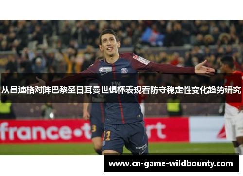 从吕迪格对阵巴黎圣日耳曼世俱杯表现看防守稳定性变化趋势研究