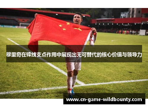 穆里奇在锋线支点作用中展现出无可替代的核心价值与领导力