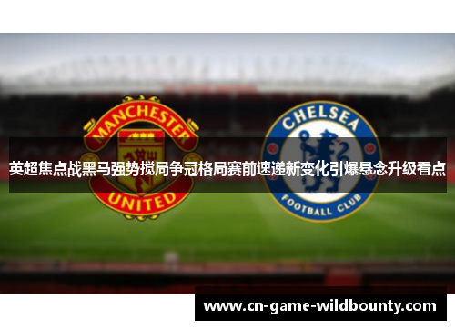 英超焦点战黑马强势搅局争冠格局赛前速递新变化引爆悬念升级看点