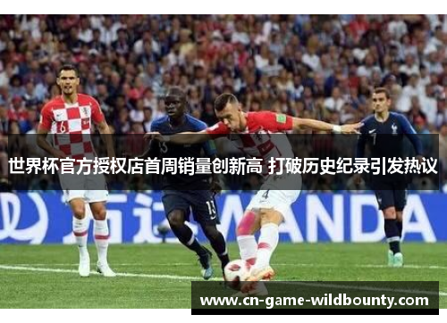 世界杯官方授权店首周销量创新高 打破历史纪录引发热议