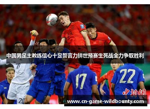 中国男足主教练信心十足誓言力拼世预赛生死战全力争取胜利