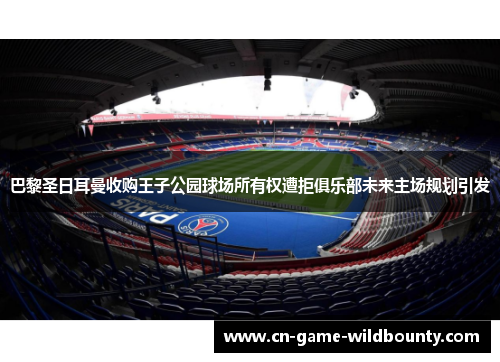 巴黎圣日耳曼收购王子公园球场所有权遭拒俱乐部未来主场规划引发
