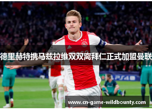 德里赫特携马兹拉维双双离拜仁正式加盟曼联