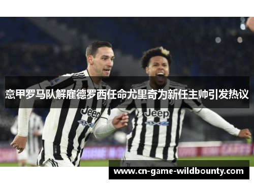 意甲罗马队解雇德罗西任命尤里奇为新任主帅引发热议